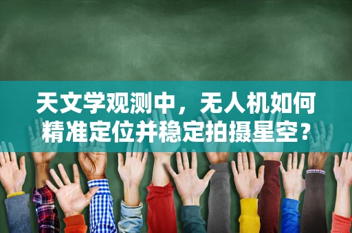 天文学观测中，无人机如何精准定位并稳定拍摄星空？