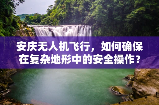安庆无人机飞行，如何确保在复杂地形中的安全操作？