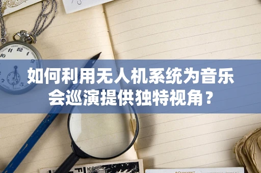 如何利用无人机系统为音乐会巡演提供独特视角？