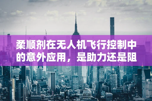 柔顺剂在无人机飞行控制中的意外应用，是助力还是阻力？