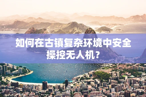 如何在古镇复杂环境中安全操控无人机？