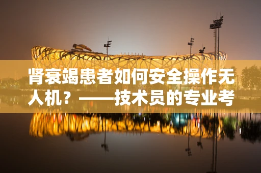 肾衰竭患者如何安全操作无人机？——技术员的专业考量
