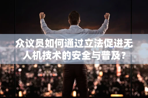 众议员如何通过立法促进无人机技术的安全与普及？