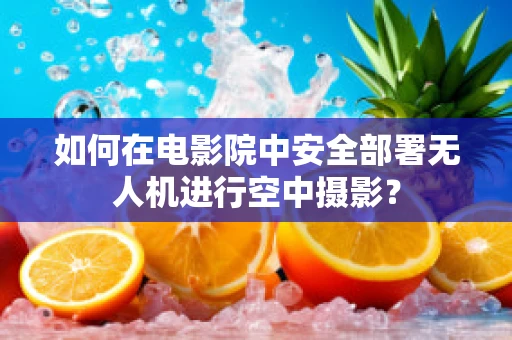 如何在电影院中安全部署无人机进行空中摄影？