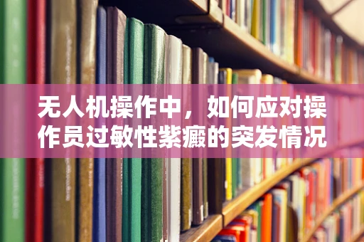 无人机操作中，如何应对操作员过敏性紫癜的突发情况？