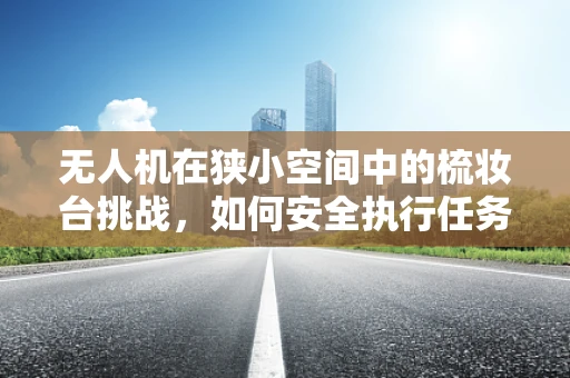 无人机在狭小空间中的梳妆台挑战，如何安全执行任务？