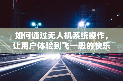 如何通过无人机系统操作，让用户体验到飞一般的快乐？