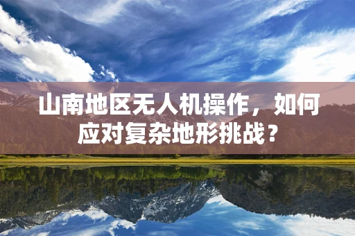 山南地区无人机操作，如何应对复杂地形挑战？