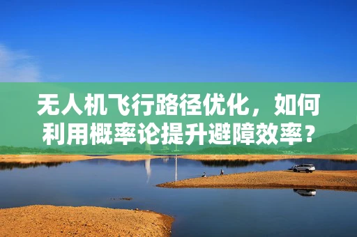 无人机飞行路径优化，如何利用概率论提升避障效率？