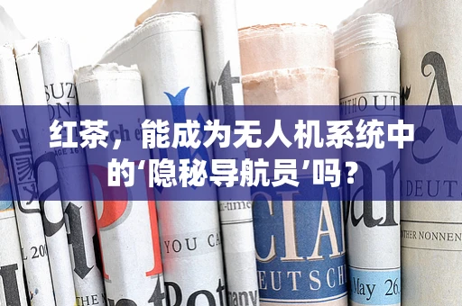红茶，能成为无人机系统中的‘隐秘导航员’吗？