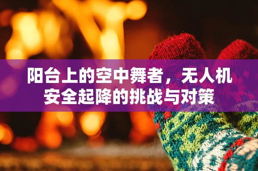 阳台上的空中舞者，无人机安全起降的挑战与对策