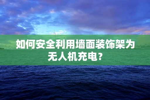 如何安全利用墙面装饰架为无人机充电？