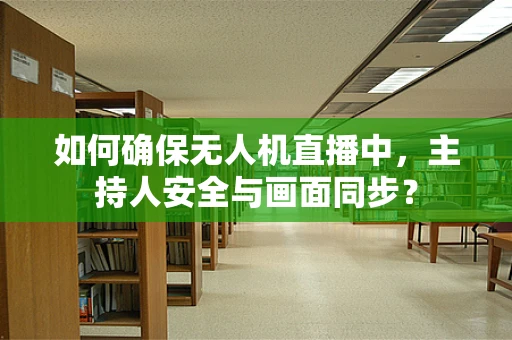 如何确保无人机直播中，主持人安全与画面同步？