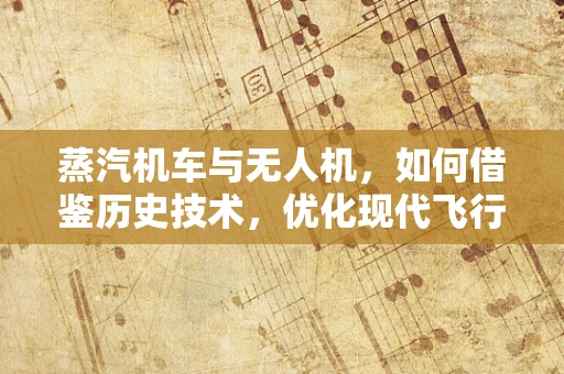 蒸汽机车与无人机，如何借鉴历史技术，优化现代飞行控制？