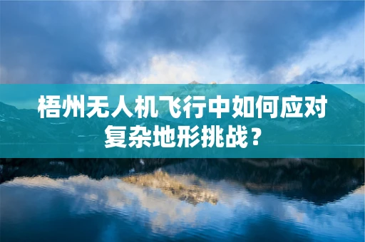 梧州无人机飞行中如何应对复杂地形挑战？