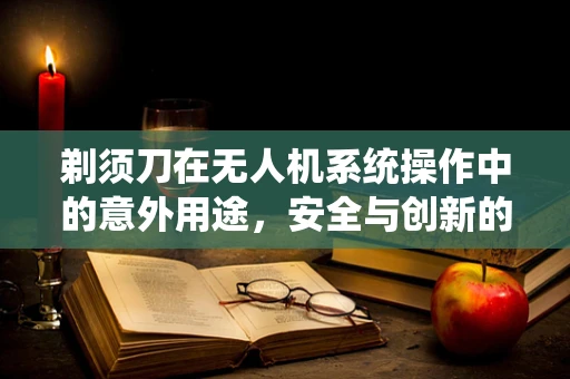 剃须刀在无人机系统操作中的意外用途，安全与创新的边界