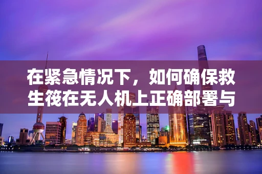 在紧急情况下，如何确保救生筏在无人机上正确部署与使用？
