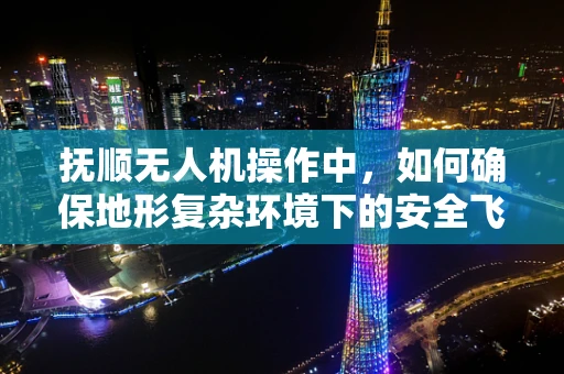抚顺无人机操作中，如何确保地形复杂环境下的安全飞行？