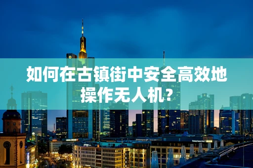 如何在古镇街中安全高效地操作无人机？