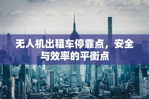 无人机出租车停靠点，安全与效率的平衡点
