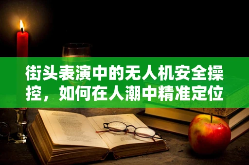 街头表演中的无人机安全操控，如何在人潮中精准定位？