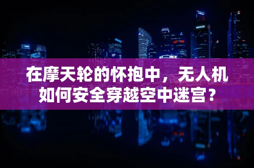 在摩天轮的怀抱中，无人机如何安全穿越空中迷宫？
