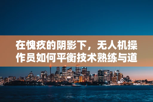 在愧疚的阴影下，无人机操作员如何平衡技术熟练与道德责任？