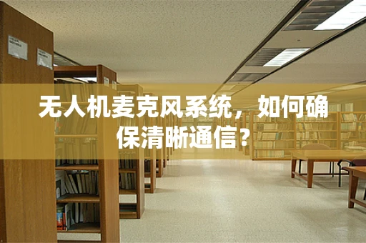 无人机麦克风系统，如何确保清晰通信？