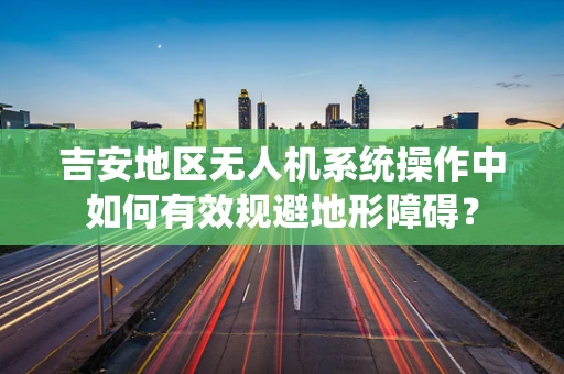 吉安地区无人机系统操作中如何有效规避地形障碍？