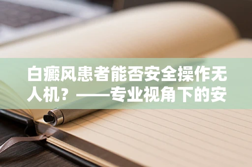 白癜风患者能否安全操作无人机？——专业视角下的安全考量
