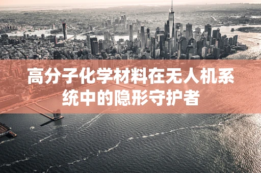 高分子化学材料在无人机系统中的隐形守护者