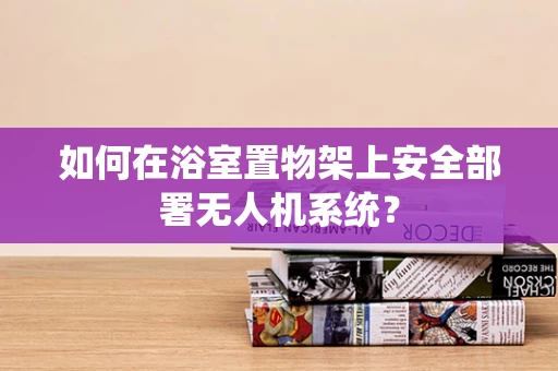 如何在浴室置物架上安全部署无人机系统？