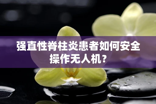强直性脊柱炎患者如何安全操作无人机？