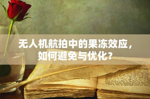 无人机航拍中的果冻效应，如何避免与优化？