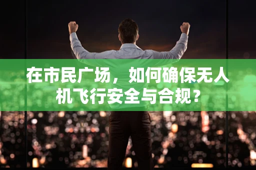 在市民广场，如何确保无人机飞行安全与合规？