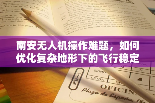 南安无人机操作难题，如何优化复杂地形下的飞行稳定性？