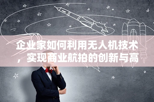 企业家如何利用无人机技术，实现商业航拍的创新与高效？