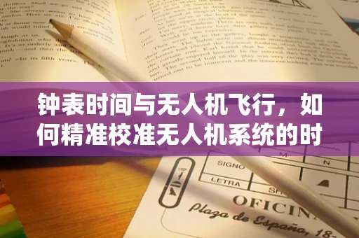 钟表时间与无人机飞行，如何精准校准无人机系统的时间同步？
