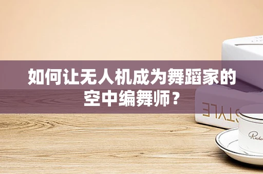 如何让无人机成为舞蹈家的空中编舞师？