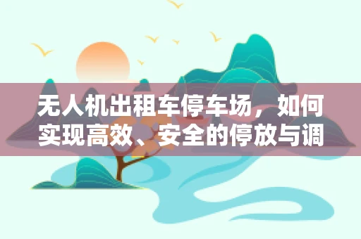 无人机出租车停车场，如何实现高效、安全的停放与调度？