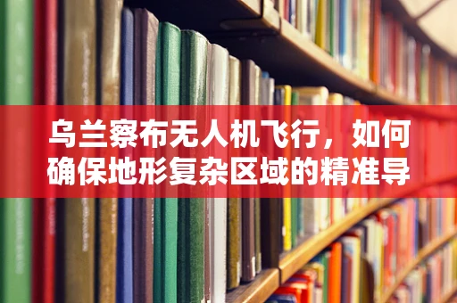 乌兰察布无人机飞行，如何确保地形复杂区域的精准导航？