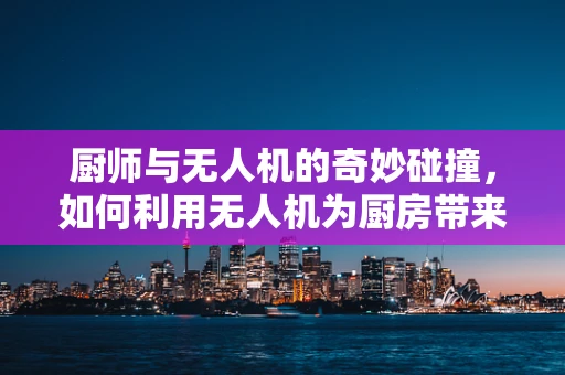 厨师与无人机的奇妙碰撞，如何利用无人机为厨房带来创新？
