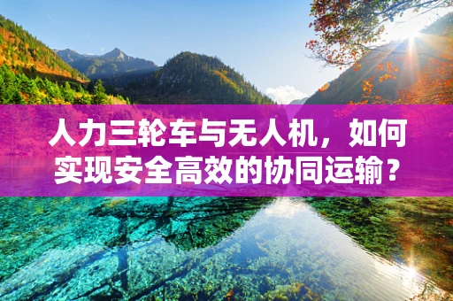 人力三轮车与无人机，如何实现安全高效的协同运输？