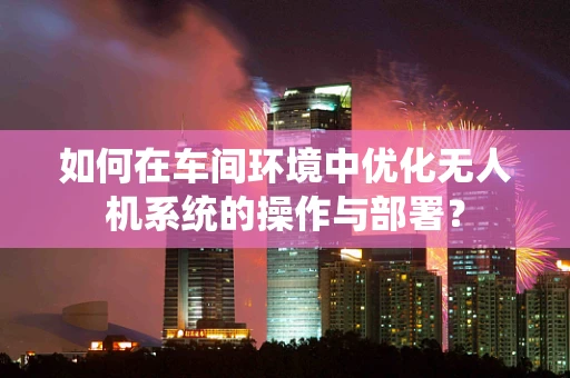 如何在车间环境中优化无人机系统的操作与部署？