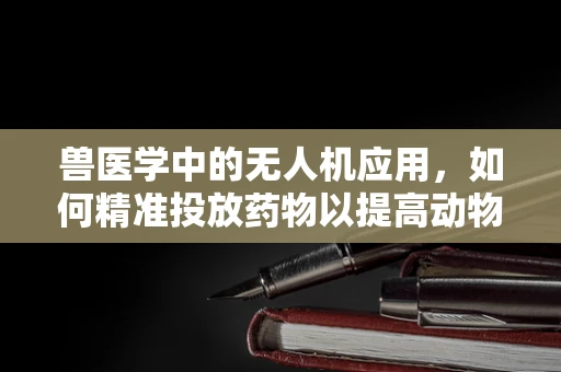 兽医学中的无人机应用，如何精准投放药物以提高动物治疗效率？