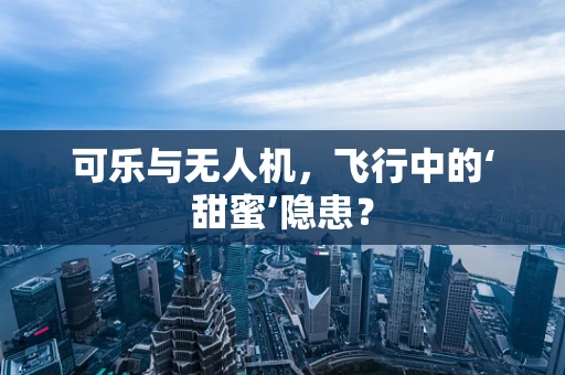 可乐与无人机，飞行中的‘甜蜜’隐患？