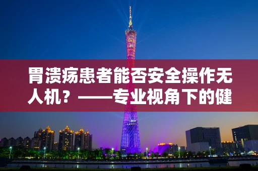 胃溃疡患者能否安全操作无人机？——专业视角下的健康与安全考量