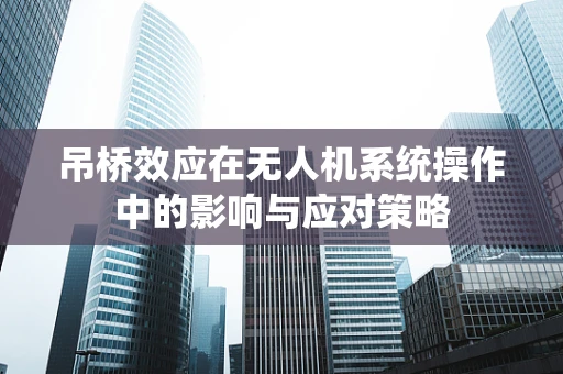吊桥效应在无人机系统操作中的影响与应对策略