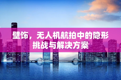 壁饰，无人机航拍中的隐形挑战与解决方案