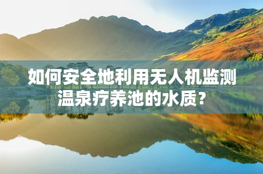 如何安全地利用无人机监测温泉疗养池的水质？